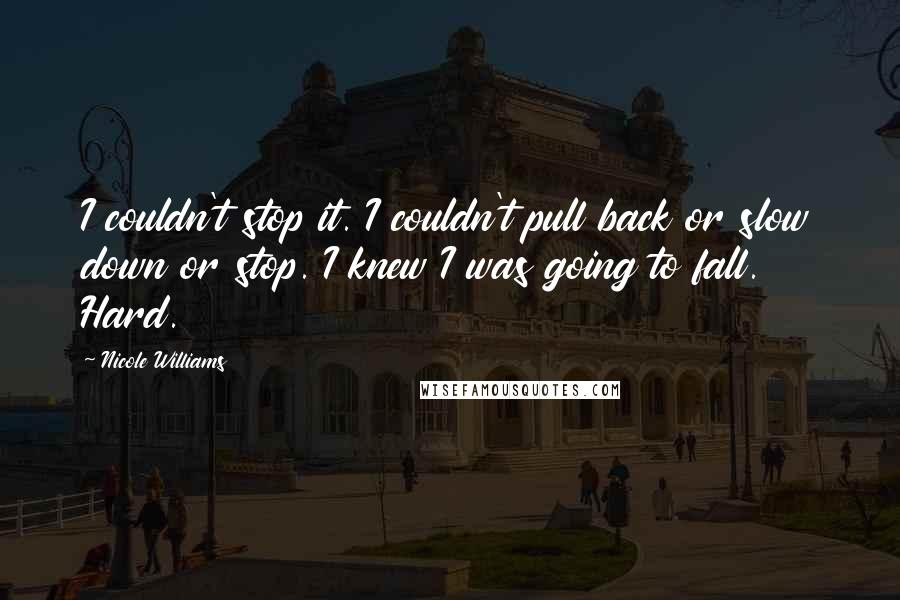 Nicole Williams Quotes: I couldn't stop it. I couldn't pull back or slow down or stop. I knew I was going to fall. Hard.