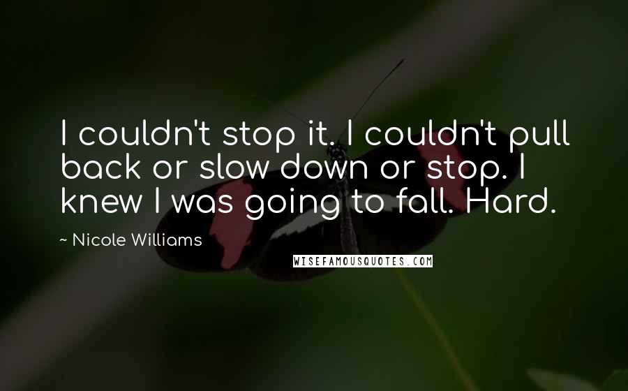 Nicole Williams Quotes: I couldn't stop it. I couldn't pull back or slow down or stop. I knew I was going to fall. Hard.