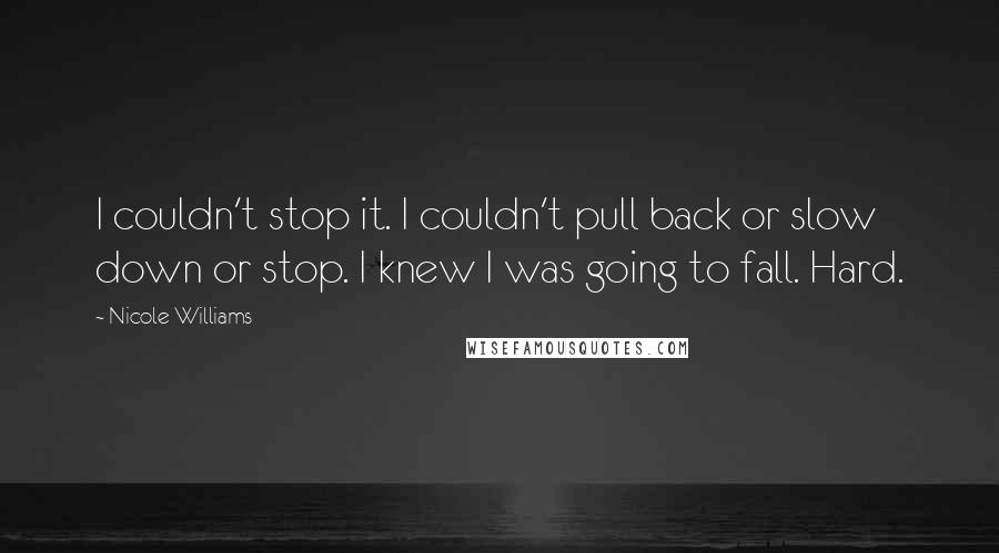 Nicole Williams Quotes: I couldn't stop it. I couldn't pull back or slow down or stop. I knew I was going to fall. Hard.