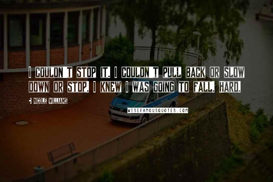 Nicole Williams Quotes: I couldn't stop it. I couldn't pull back or slow down or stop. I knew I was going to fall. Hard.