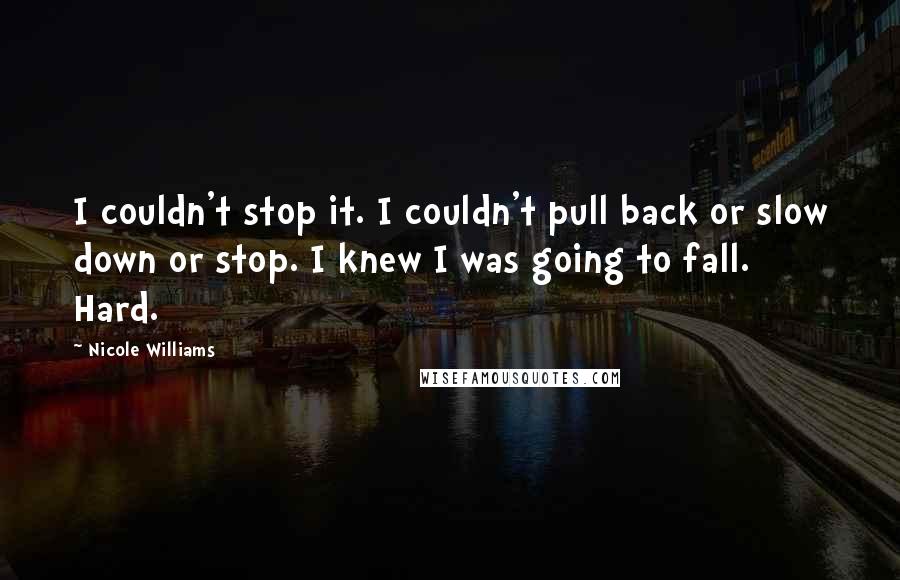 Nicole Williams Quotes: I couldn't stop it. I couldn't pull back or slow down or stop. I knew I was going to fall. Hard.