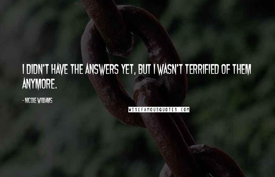 Nicole Williams Quotes: I didn't have the answers yet, but I wasn't terrified of them anymore.