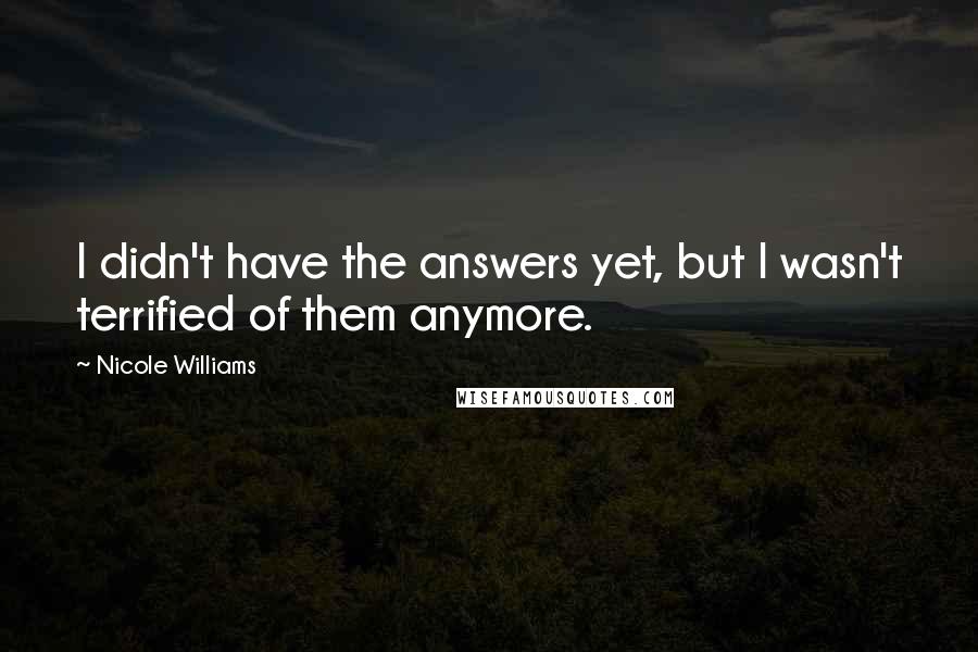 Nicole Williams Quotes: I didn't have the answers yet, but I wasn't terrified of them anymore.