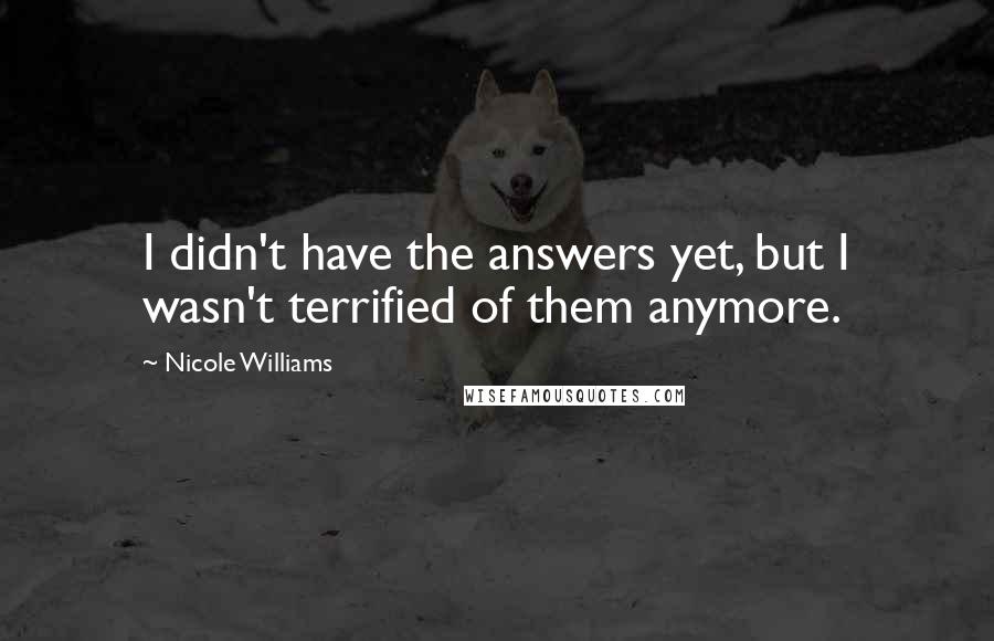 Nicole Williams Quotes: I didn't have the answers yet, but I wasn't terrified of them anymore.