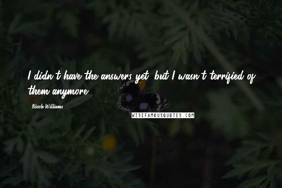 Nicole Williams Quotes: I didn't have the answers yet, but I wasn't terrified of them anymore.