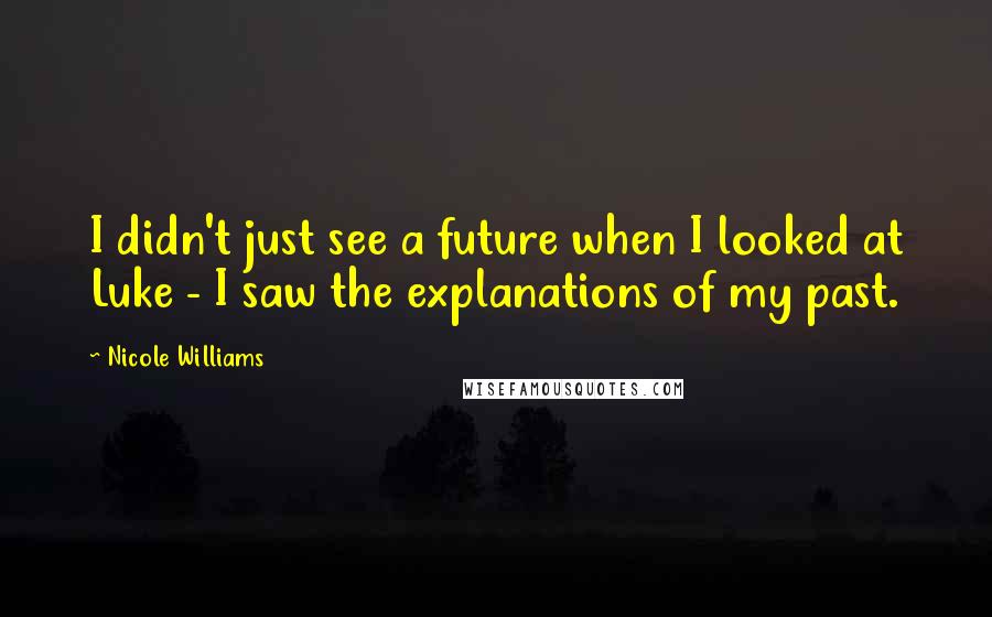 Nicole Williams Quotes: I didn't just see a future when I looked at Luke - I saw the explanations of my past.