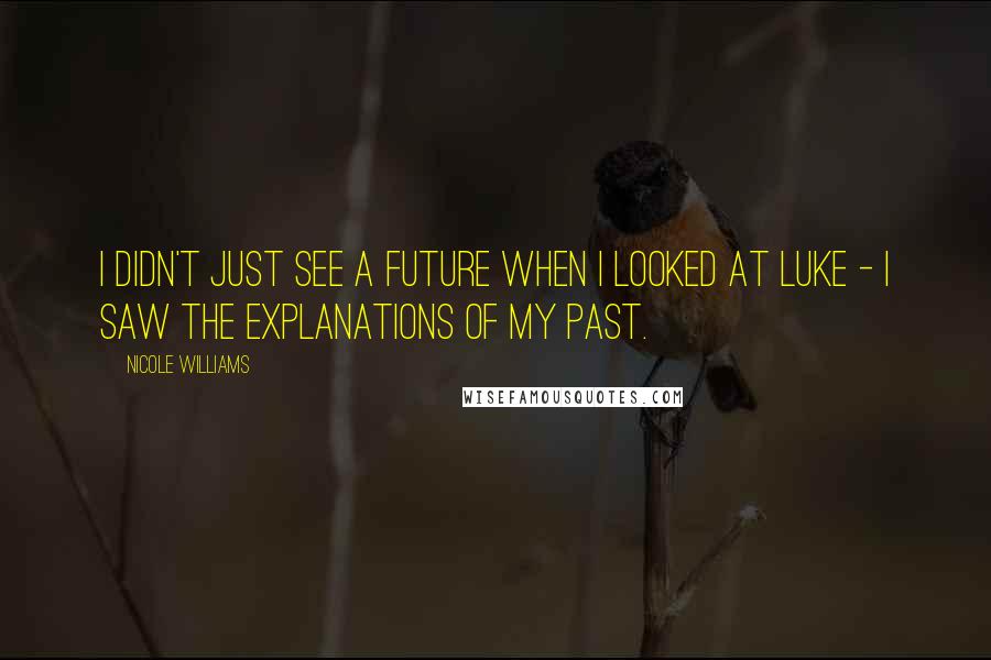 Nicole Williams Quotes: I didn't just see a future when I looked at Luke - I saw the explanations of my past.