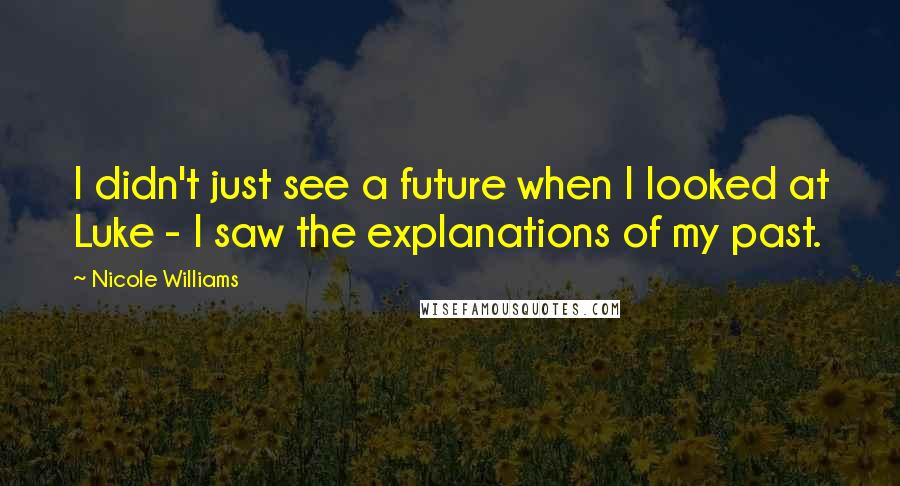 Nicole Williams Quotes: I didn't just see a future when I looked at Luke - I saw the explanations of my past.