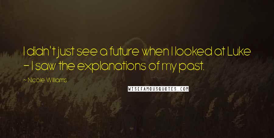 Nicole Williams Quotes: I didn't just see a future when I looked at Luke - I saw the explanations of my past.