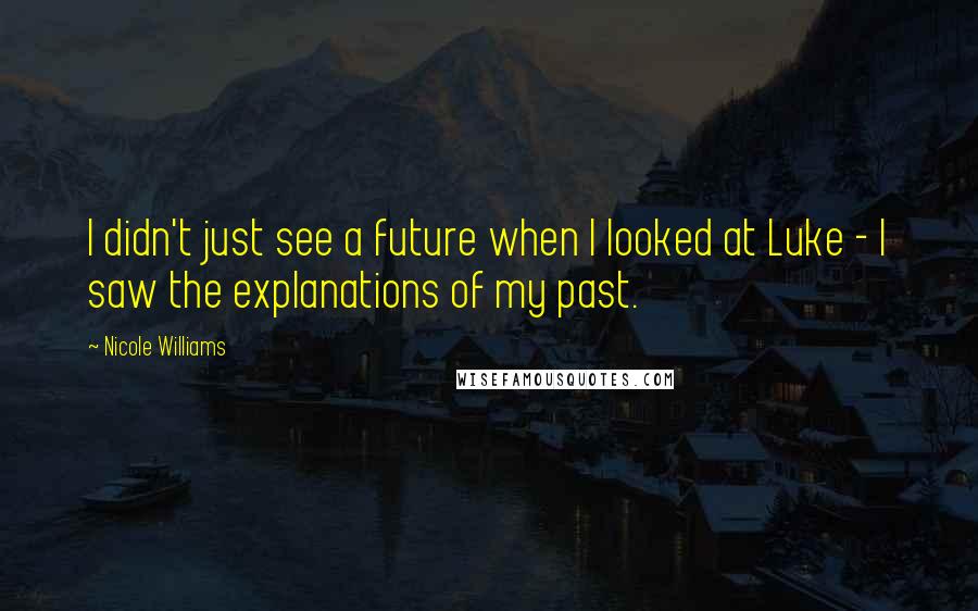 Nicole Williams Quotes: I didn't just see a future when I looked at Luke - I saw the explanations of my past.
