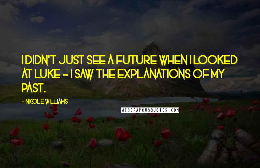 Nicole Williams Quotes: I didn't just see a future when I looked at Luke - I saw the explanations of my past.