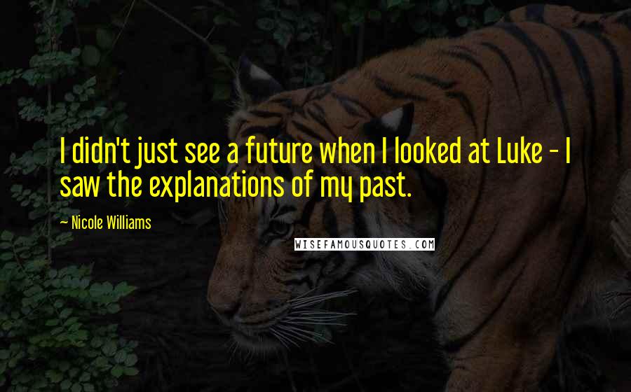 Nicole Williams Quotes: I didn't just see a future when I looked at Luke - I saw the explanations of my past.