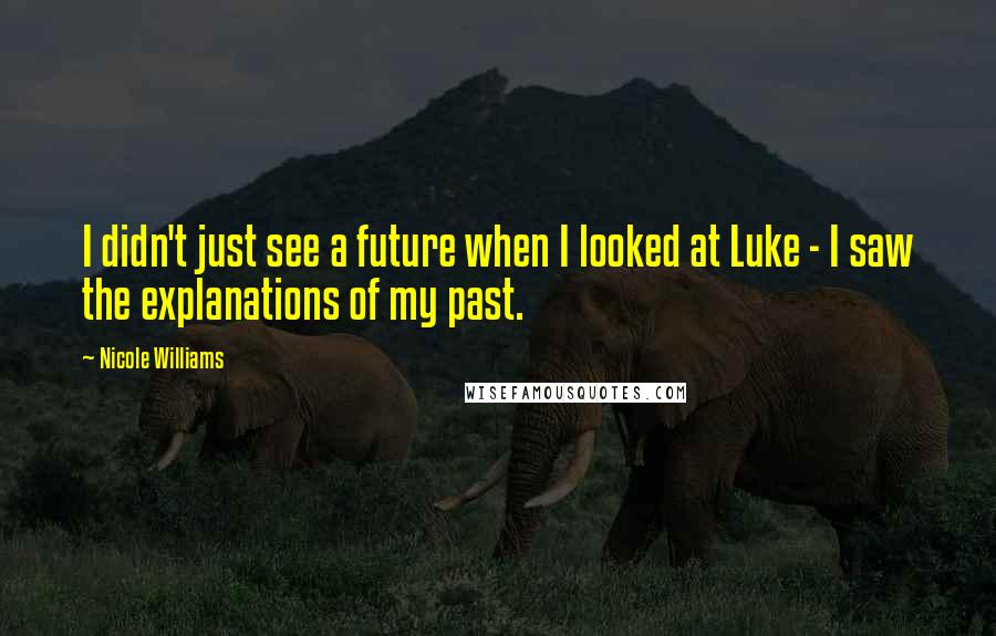 Nicole Williams Quotes: I didn't just see a future when I looked at Luke - I saw the explanations of my past.