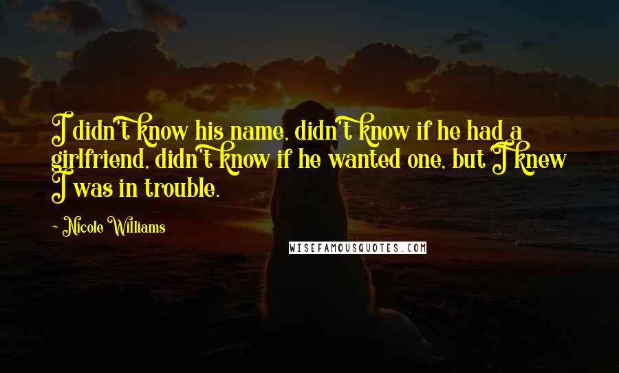 Nicole Williams Quotes: I didn't know his name, didn't know if he had a girlfriend, didn't know if he wanted one, but I knew I was in trouble.