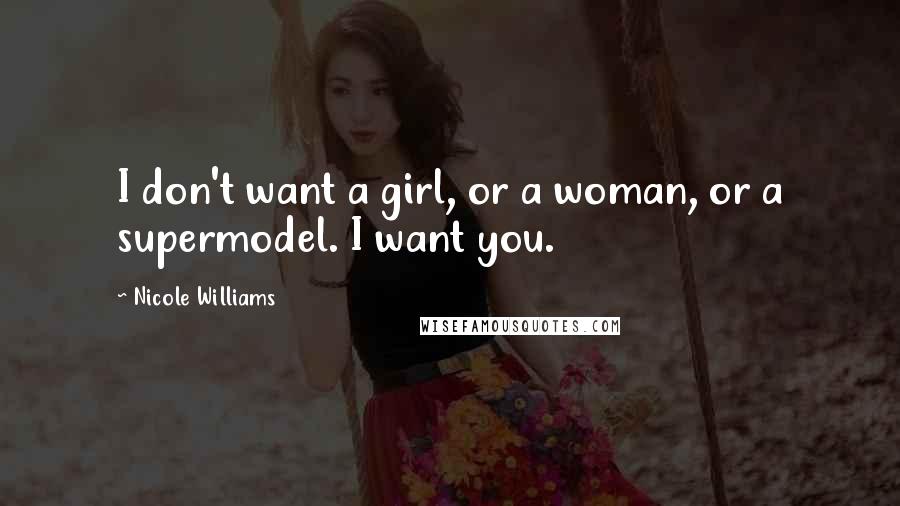 Nicole Williams Quotes: I don't want a girl, or a woman, or a supermodel. I want you.