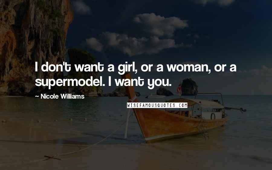 Nicole Williams Quotes: I don't want a girl, or a woman, or a supermodel. I want you.