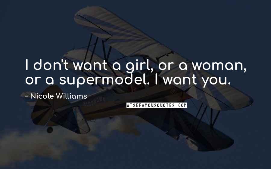 Nicole Williams Quotes: I don't want a girl, or a woman, or a supermodel. I want you.