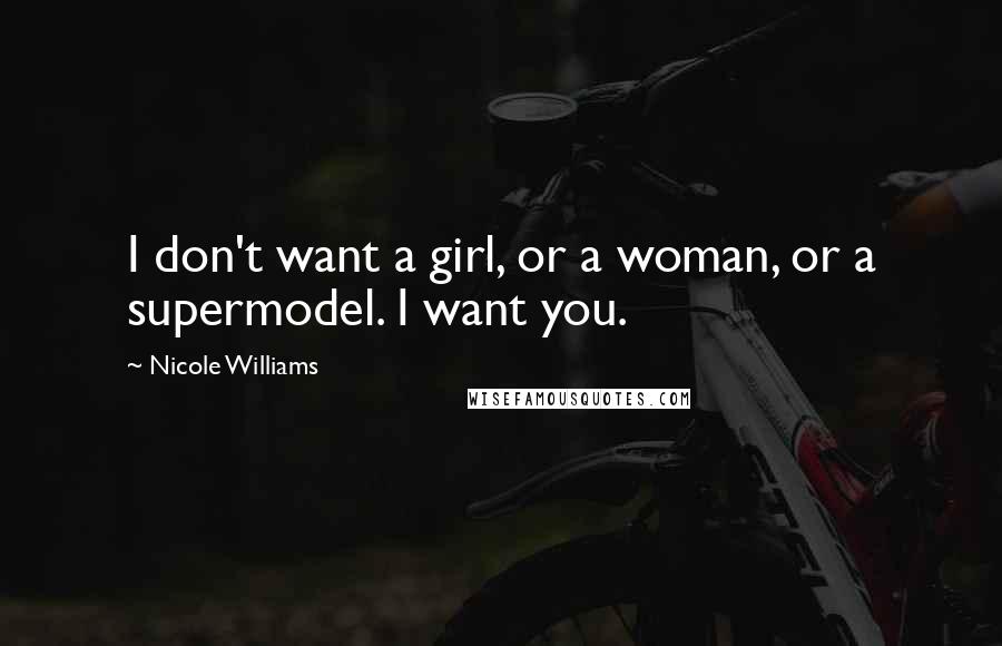 Nicole Williams Quotes: I don't want a girl, or a woman, or a supermodel. I want you.