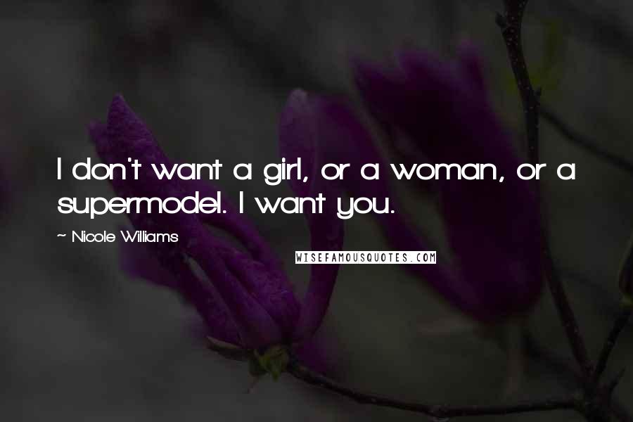 Nicole Williams Quotes: I don't want a girl, or a woman, or a supermodel. I want you.