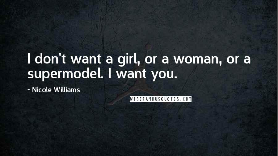 Nicole Williams Quotes: I don't want a girl, or a woman, or a supermodel. I want you.