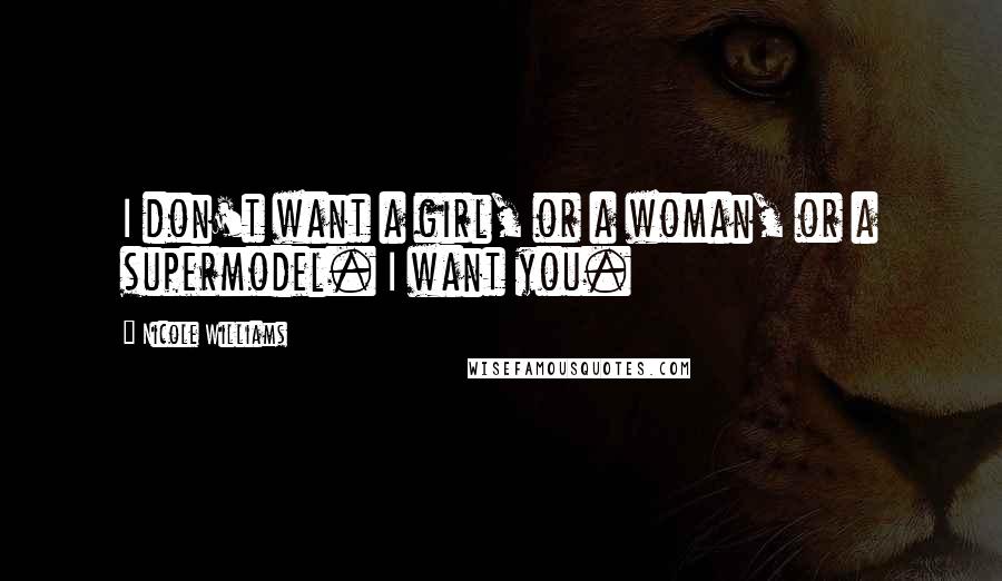 Nicole Williams Quotes: I don't want a girl, or a woman, or a supermodel. I want you.