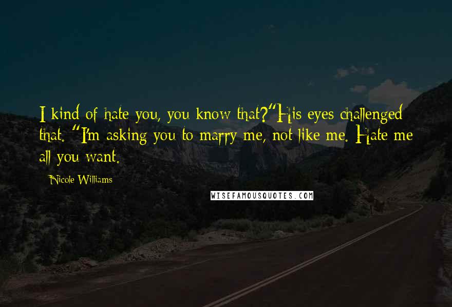 Nicole Williams Quotes: I kind of hate you, you know that?"His eyes challenged that. "I'm asking you to marry me, not like me. Hate me all you want.