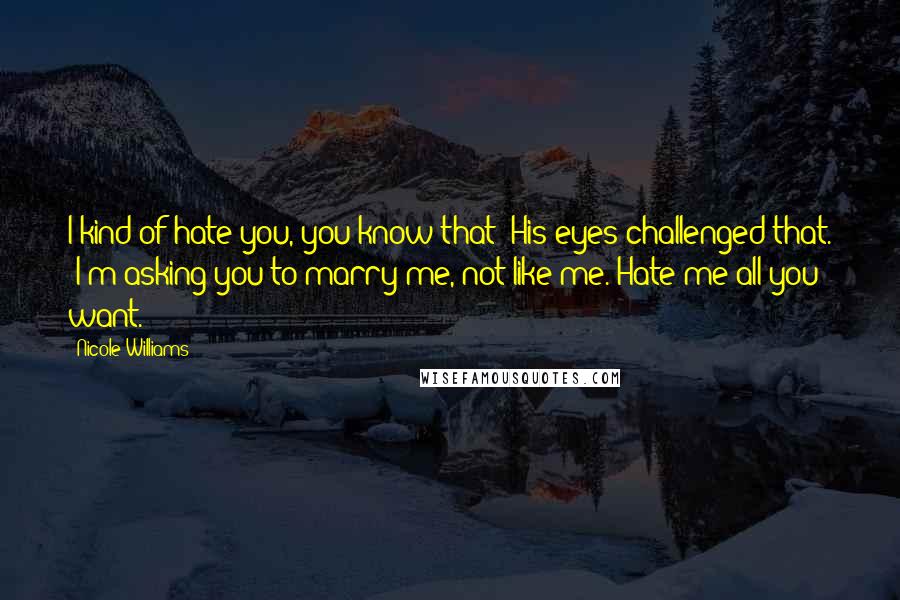 Nicole Williams Quotes: I kind of hate you, you know that?"His eyes challenged that. "I'm asking you to marry me, not like me. Hate me all you want.