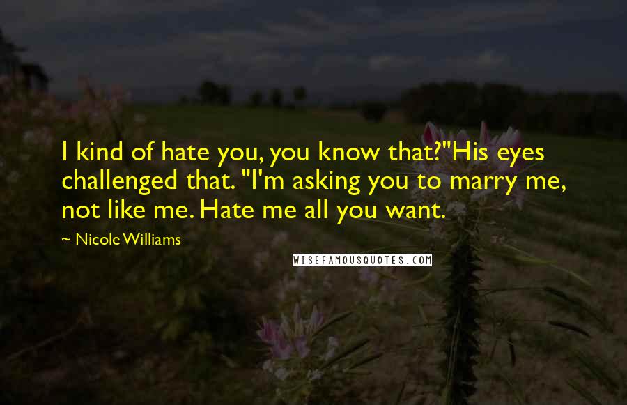 Nicole Williams Quotes: I kind of hate you, you know that?"His eyes challenged that. "I'm asking you to marry me, not like me. Hate me all you want.