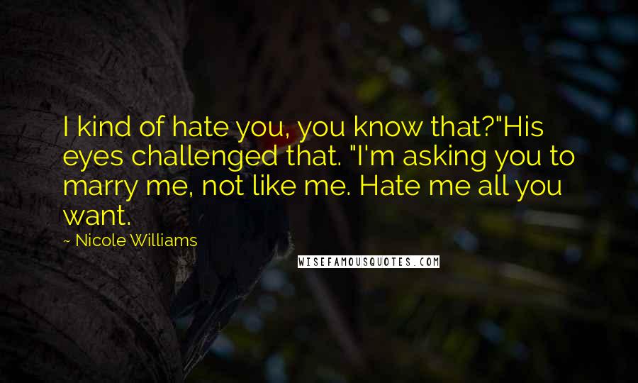 Nicole Williams Quotes: I kind of hate you, you know that?"His eyes challenged that. "I'm asking you to marry me, not like me. Hate me all you want.