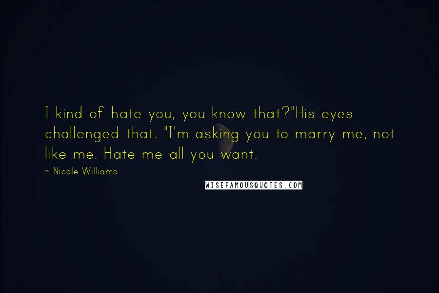 Nicole Williams Quotes: I kind of hate you, you know that?"His eyes challenged that. "I'm asking you to marry me, not like me. Hate me all you want.