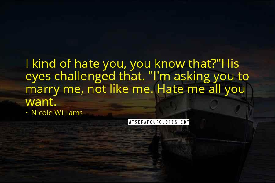 Nicole Williams Quotes: I kind of hate you, you know that?"His eyes challenged that. "I'm asking you to marry me, not like me. Hate me all you want.