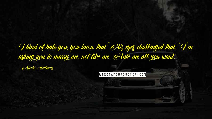 Nicole Williams Quotes: I kind of hate you, you know that?"His eyes challenged that. "I'm asking you to marry me, not like me. Hate me all you want.