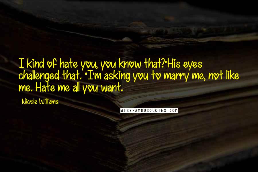 Nicole Williams Quotes: I kind of hate you, you know that?"His eyes challenged that. "I'm asking you to marry me, not like me. Hate me all you want.