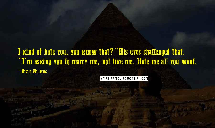 Nicole Williams Quotes: I kind of hate you, you know that?"His eyes challenged that. "I'm asking you to marry me, not like me. Hate me all you want.