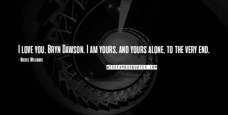 Nicole Williams Quotes: I love you, Bryn Dawson. I am yours, and yours alone, to the very end.