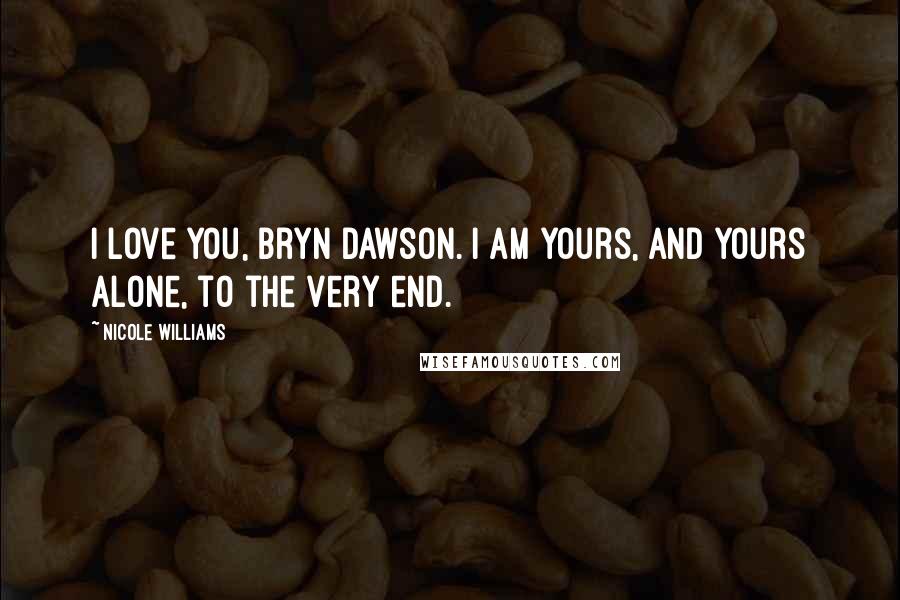 Nicole Williams Quotes: I love you, Bryn Dawson. I am yours, and yours alone, to the very end.