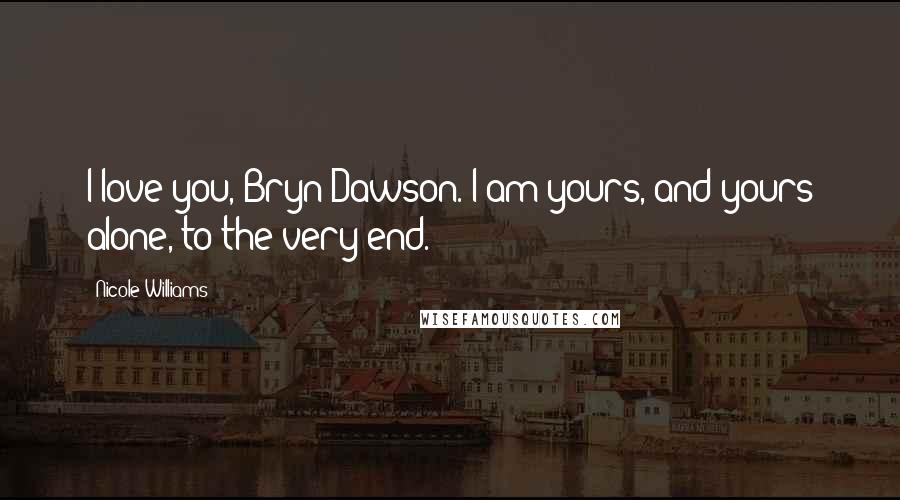 Nicole Williams Quotes: I love you, Bryn Dawson. I am yours, and yours alone, to the very end.