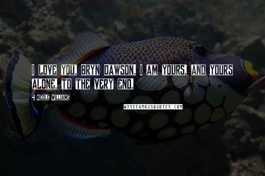 Nicole Williams Quotes: I love you, Bryn Dawson. I am yours, and yours alone, to the very end.