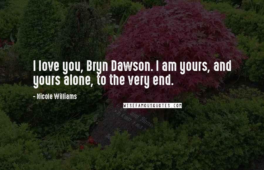 Nicole Williams Quotes: I love you, Bryn Dawson. I am yours, and yours alone, to the very end.