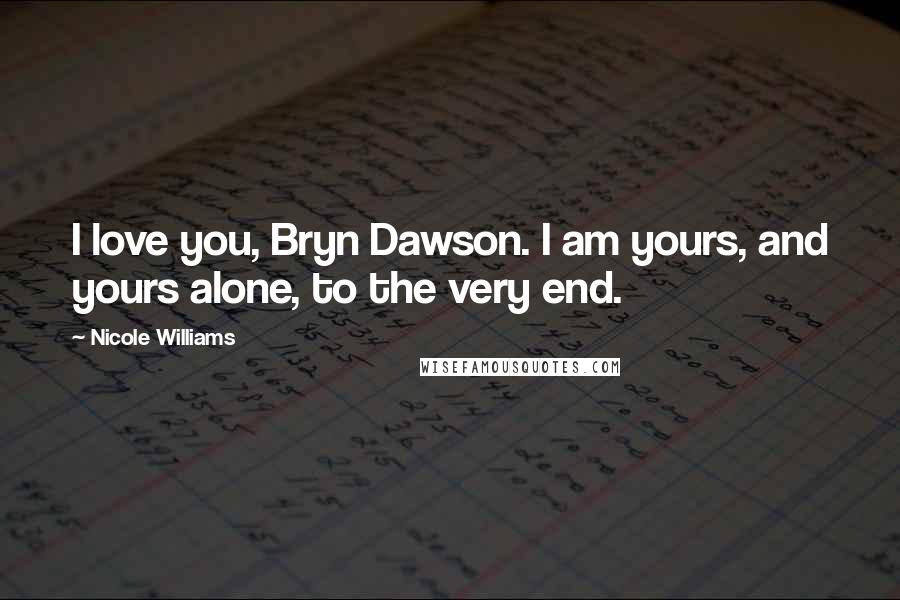 Nicole Williams Quotes: I love you, Bryn Dawson. I am yours, and yours alone, to the very end.