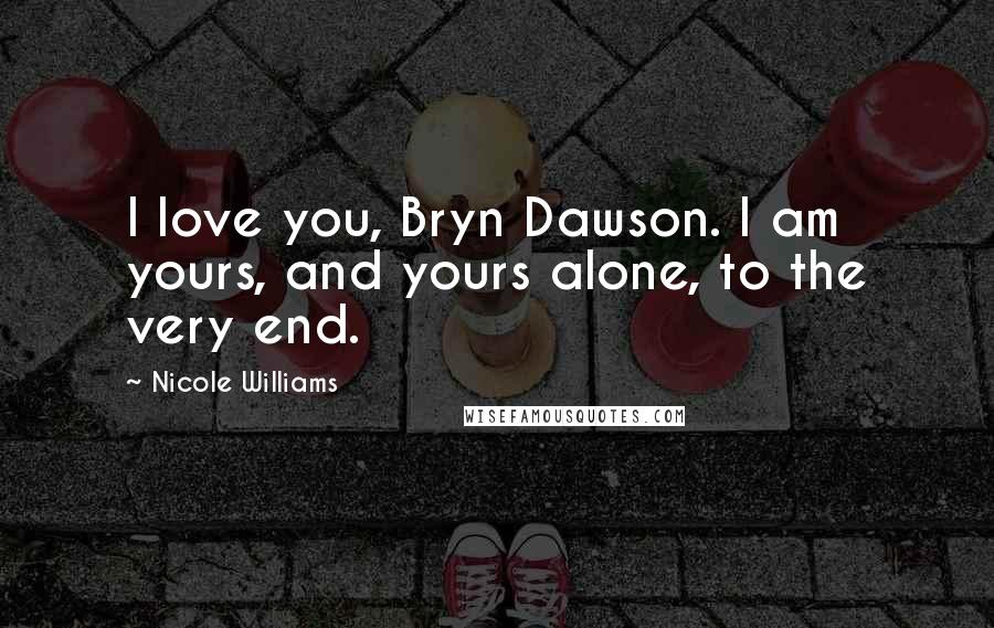 Nicole Williams Quotes: I love you, Bryn Dawson. I am yours, and yours alone, to the very end.