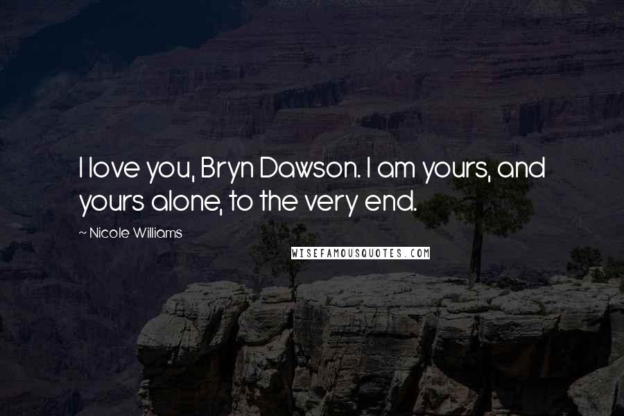 Nicole Williams Quotes: I love you, Bryn Dawson. I am yours, and yours alone, to the very end.