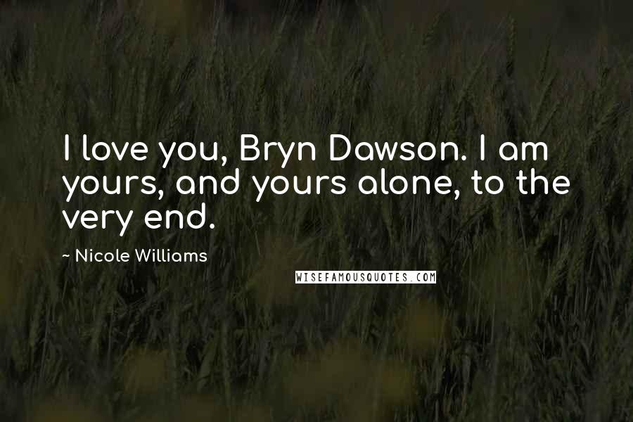 Nicole Williams Quotes: I love you, Bryn Dawson. I am yours, and yours alone, to the very end.