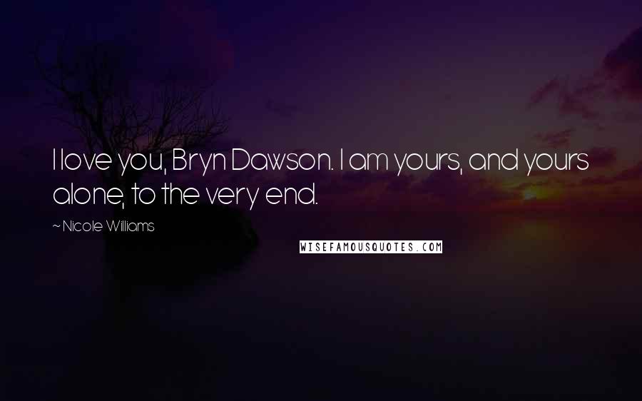 Nicole Williams Quotes: I love you, Bryn Dawson. I am yours, and yours alone, to the very end.