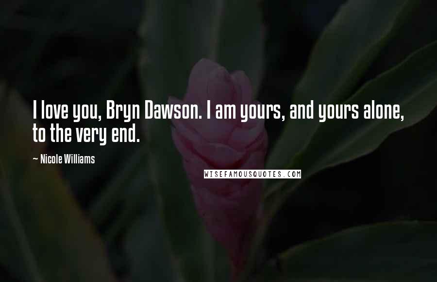 Nicole Williams Quotes: I love you, Bryn Dawson. I am yours, and yours alone, to the very end.
