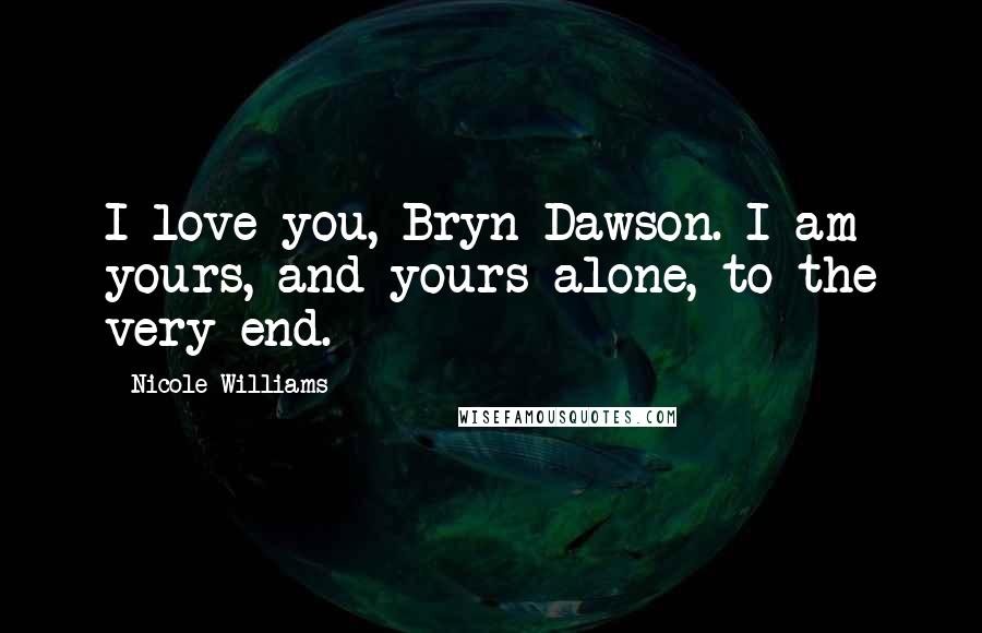 Nicole Williams Quotes: I love you, Bryn Dawson. I am yours, and yours alone, to the very end.