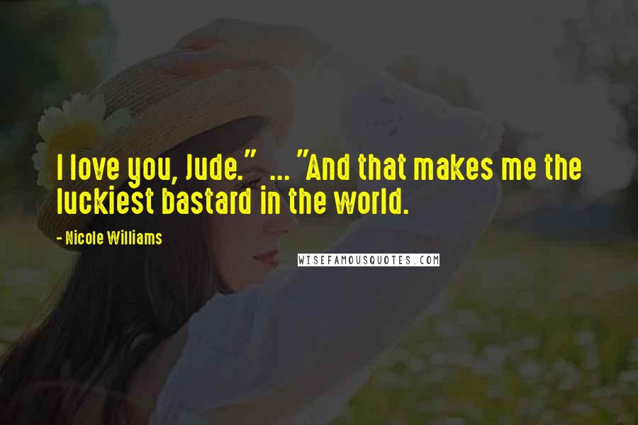 Nicole Williams Quotes: I love you, Jude." ... "And that makes me the luckiest bastard in the world.