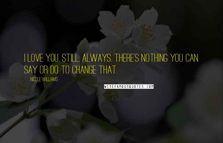 Nicole Williams Quotes: I love you. Still. Always. There's nothing you can say or do to change that.