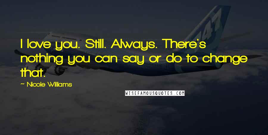 Nicole Williams Quotes: I love you. Still. Always. There's nothing you can say or do to change that.