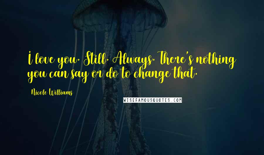 Nicole Williams Quotes: I love you. Still. Always. There's nothing you can say or do to change that.